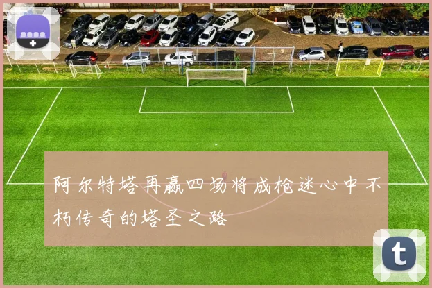 阿尔特塔再赢四场将成枪迷心中不朽传奇的塔圣之路
