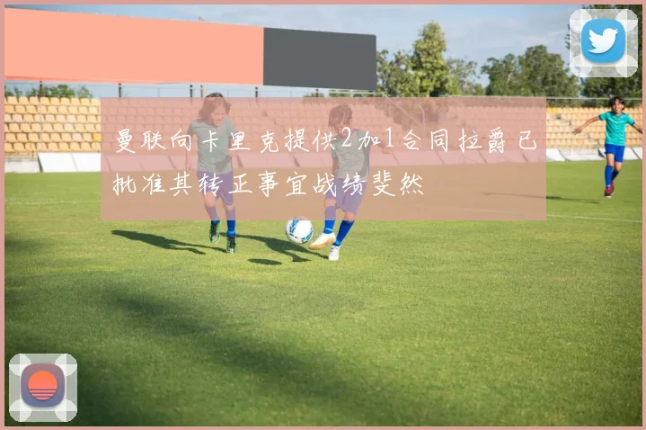 曼联向卡里克提供2加1合同拉爵已批准其转正事宜战绩斐然