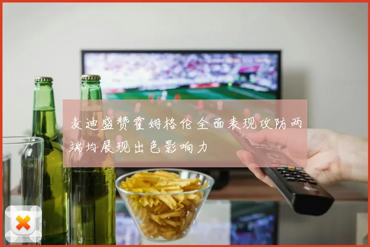 麦迪盛赞霍姆格伦全面表现攻防两端均展现出色影响力