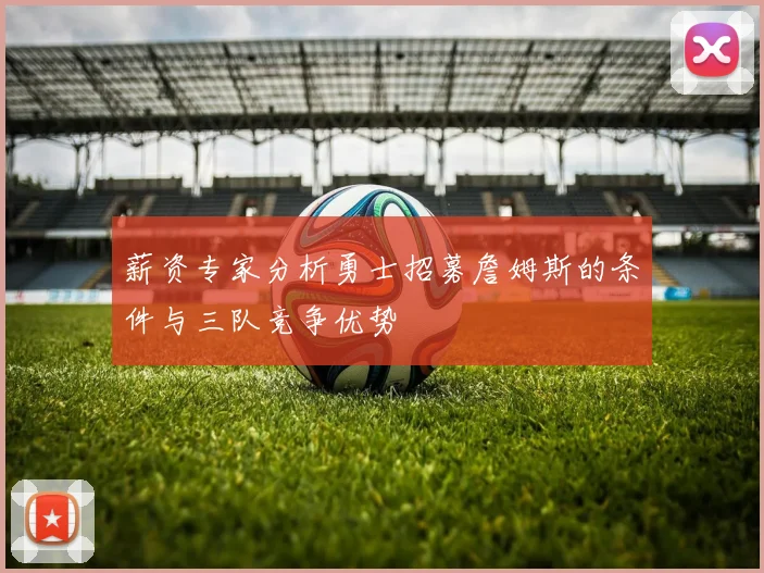 薪资专家分析勇士招募詹姆斯的条件与三队竞争优势