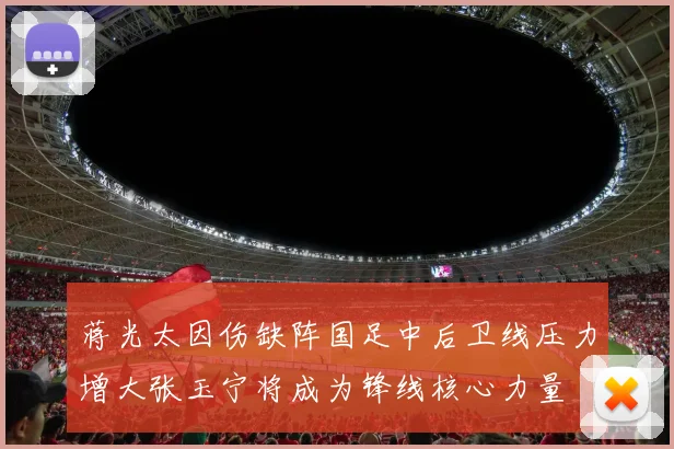 蒋光太因伤缺阵国足中后卫线压力增大张玉宁将成为锋线核心力量
