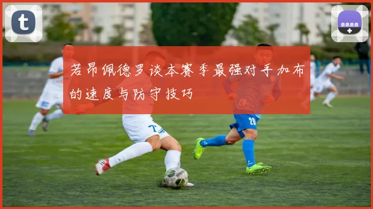 若昂佩德罗谈本赛季最强对手加布的速度与防守技巧
