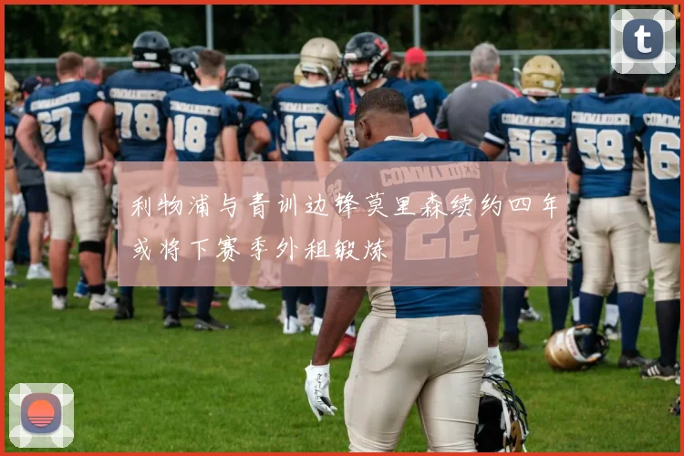 利物浦与青训边锋莫里森续约四年或将下赛季外租锻炼