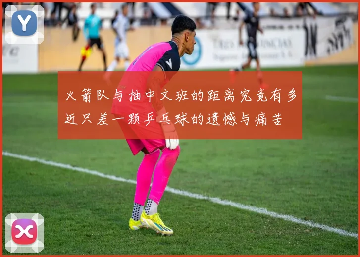 火箭队与抽中文班的距离究竟有多近只差一颗乒乓球的遗憾与痛苦