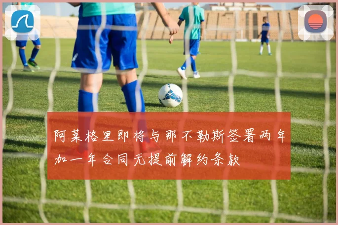 阿莱格里即将与那不勒斯签署两年加一年合同无提前解约条款