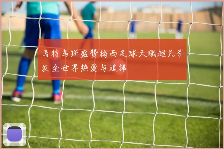 马特乌斯盛赞梅西足球天赋超凡引发全世界热爱与追捧