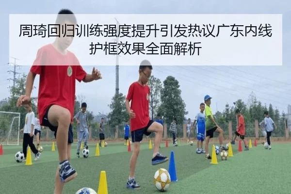 周琦回归训练强度提升引发热议广东内线护框效果全面解析